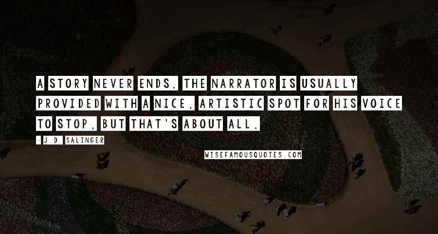 J.D. Salinger Quotes: A story never ends. The narrator is usually provided with a nice, artistic spot for his voice to stop, but that's about all.