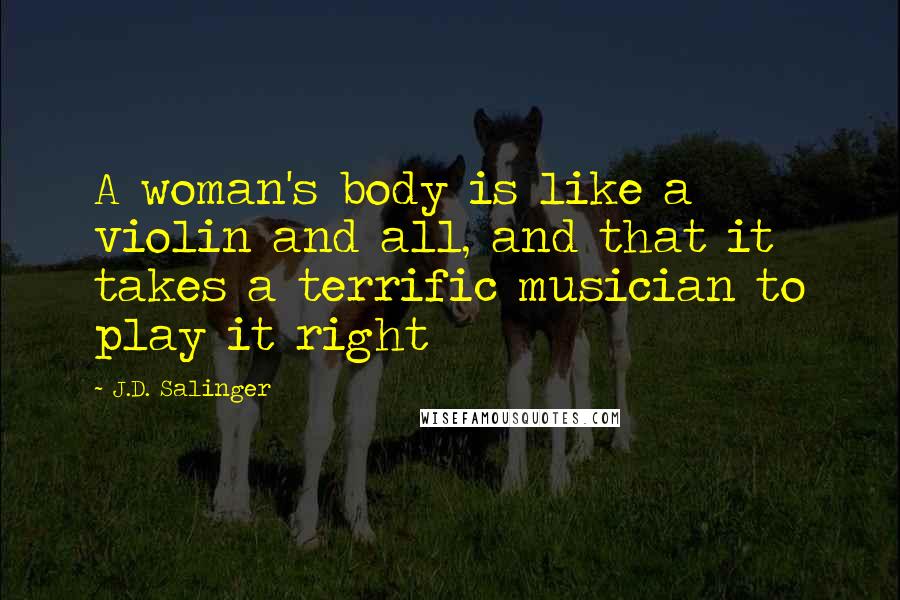 J.D. Salinger Quotes: A woman's body is like a violin and all, and that it takes a terrific musician to play it right