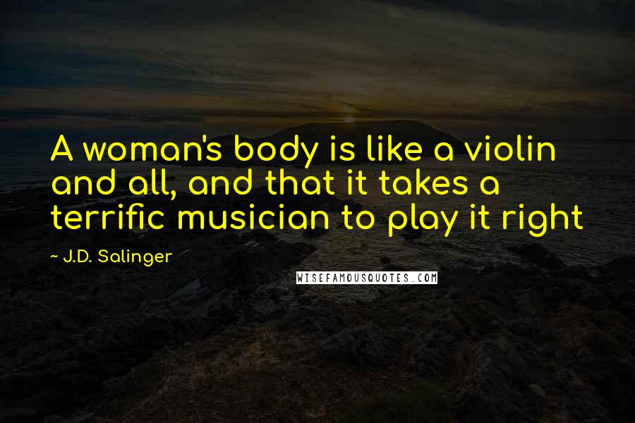 J.D. Salinger Quotes: A woman's body is like a violin and all, and that it takes a terrific musician to play it right