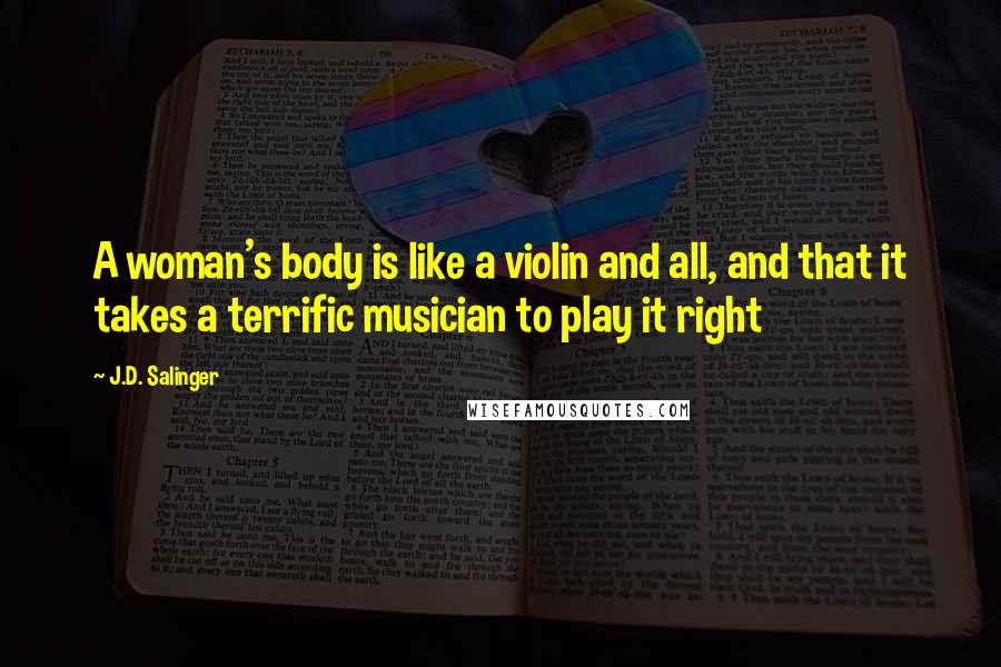 J.D. Salinger Quotes: A woman's body is like a violin and all, and that it takes a terrific musician to play it right