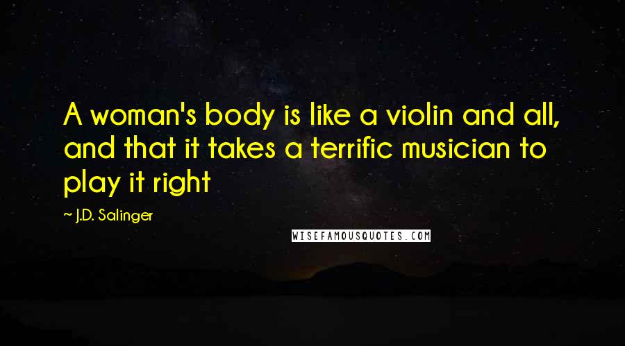 J.D. Salinger Quotes: A woman's body is like a violin and all, and that it takes a terrific musician to play it right