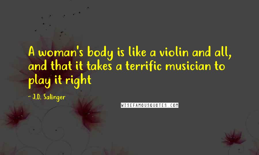 J.D. Salinger Quotes: A woman's body is like a violin and all, and that it takes a terrific musician to play it right