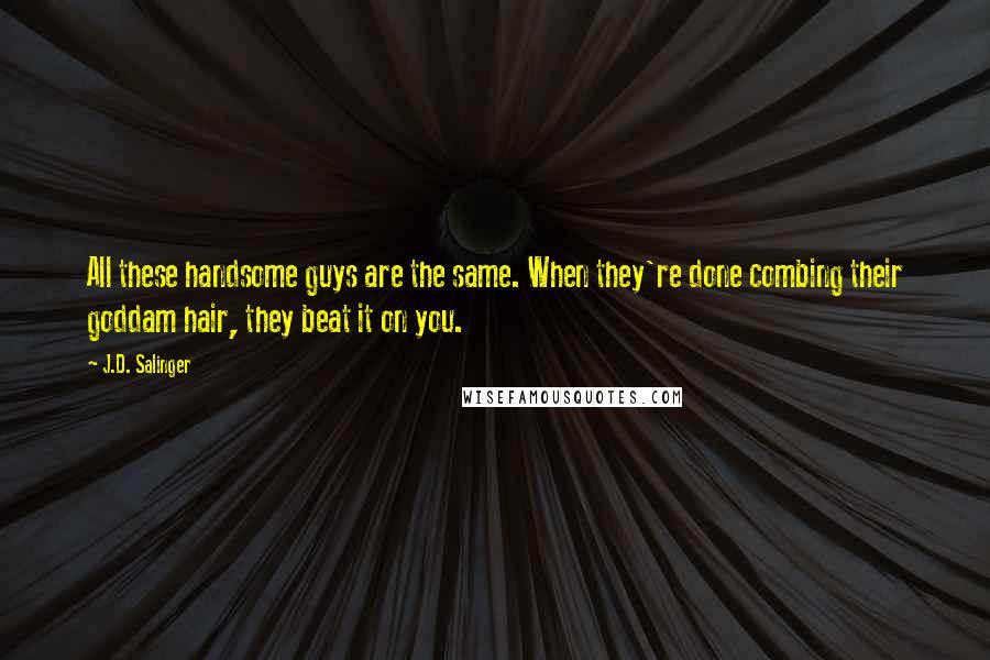 J.D. Salinger Quotes: All these handsome guys are the same. When they're done combing their goddam hair, they beat it on you.