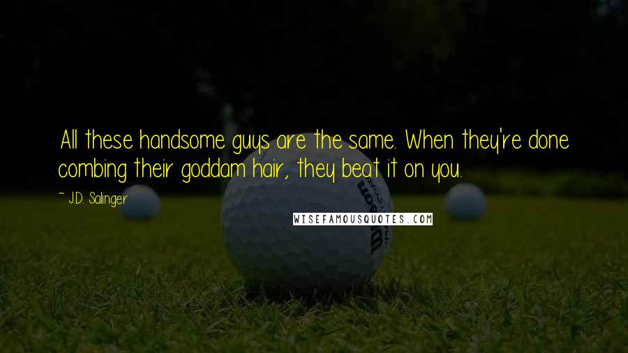 J.D. Salinger Quotes: All these handsome guys are the same. When they're done combing their goddam hair, they beat it on you.