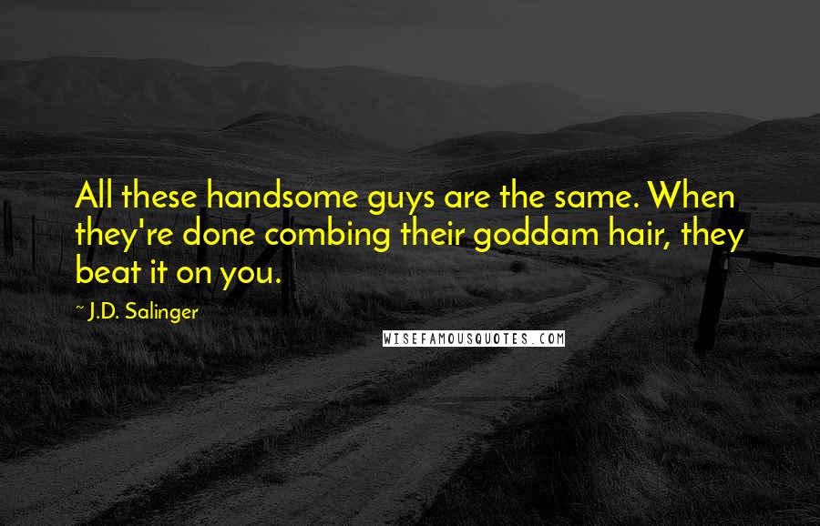J.D. Salinger Quotes: All these handsome guys are the same. When they're done combing their goddam hair, they beat it on you.