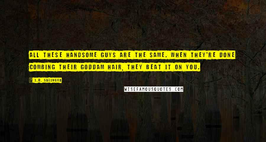 J.D. Salinger Quotes: All these handsome guys are the same. When they're done combing their goddam hair, they beat it on you.