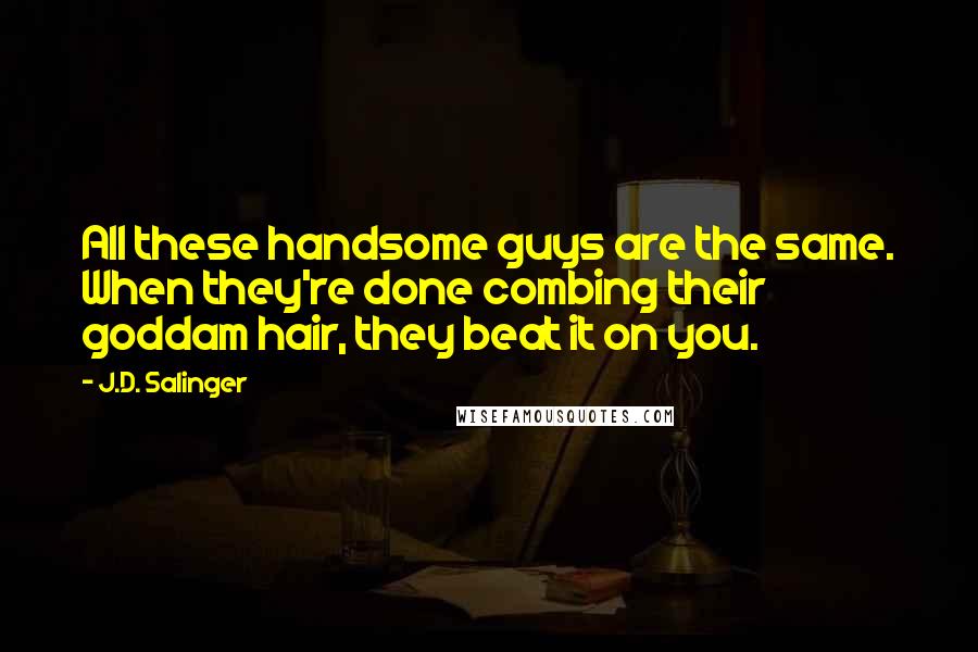 J.D. Salinger Quotes: All these handsome guys are the same. When they're done combing their goddam hair, they beat it on you.