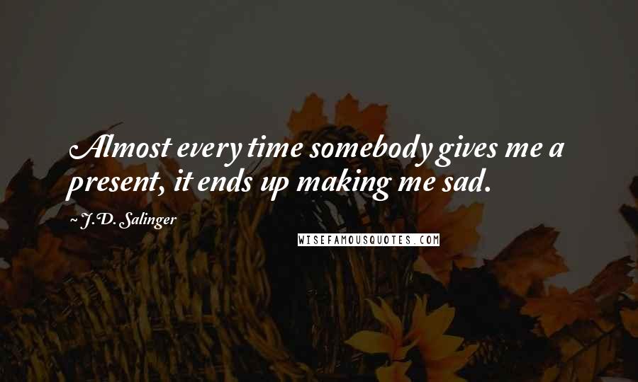 J.D. Salinger Quotes: Almost every time somebody gives me a present, it ends up making me sad.