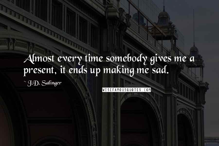 J.D. Salinger Quotes: Almost every time somebody gives me a present, it ends up making me sad.