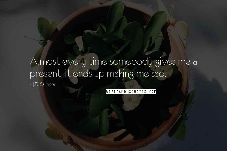J.D. Salinger Quotes: Almost every time somebody gives me a present, it ends up making me sad.