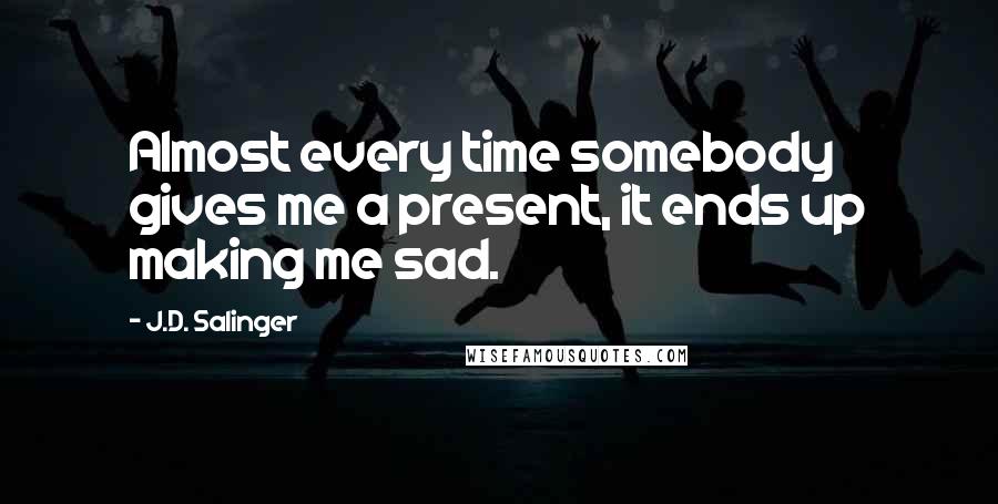 J.D. Salinger Quotes: Almost every time somebody gives me a present, it ends up making me sad.