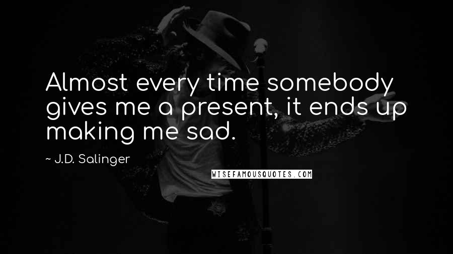 J.D. Salinger Quotes: Almost every time somebody gives me a present, it ends up making me sad.