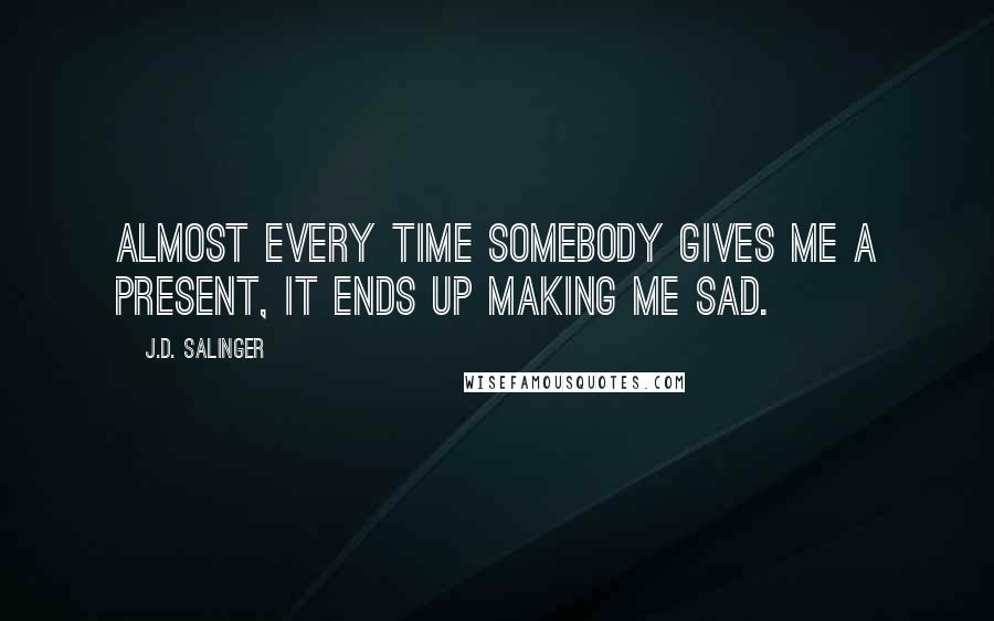 J.D. Salinger Quotes: Almost every time somebody gives me a present, it ends up making me sad.