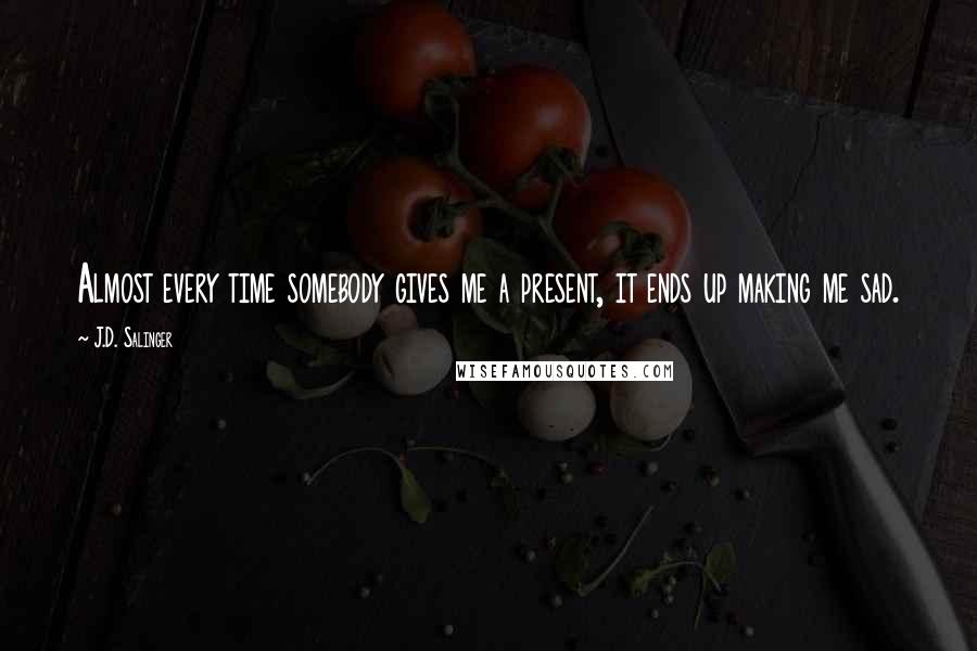 J.D. Salinger Quotes: Almost every time somebody gives me a present, it ends up making me sad.