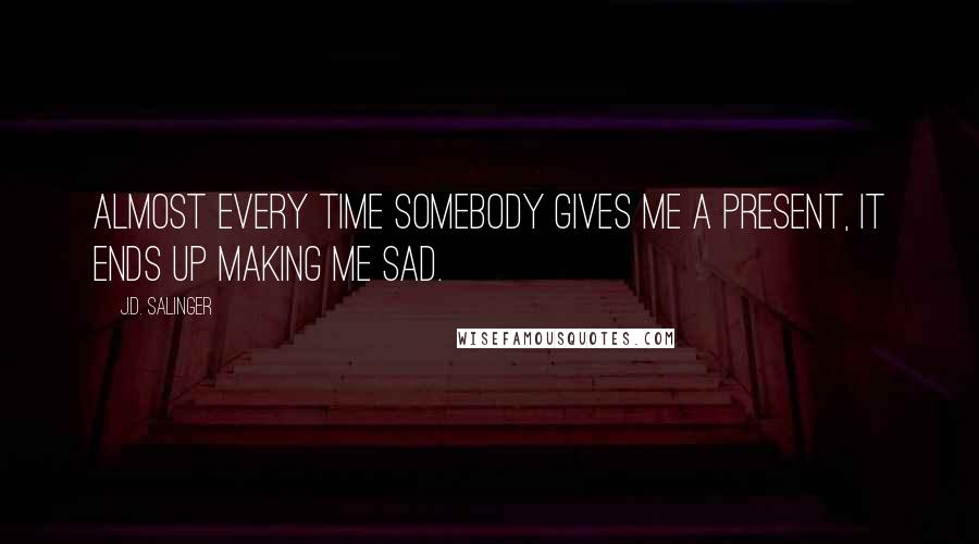 J.D. Salinger Quotes: Almost every time somebody gives me a present, it ends up making me sad.