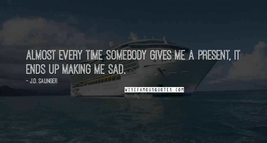 J.D. Salinger Quotes: Almost every time somebody gives me a present, it ends up making me sad.