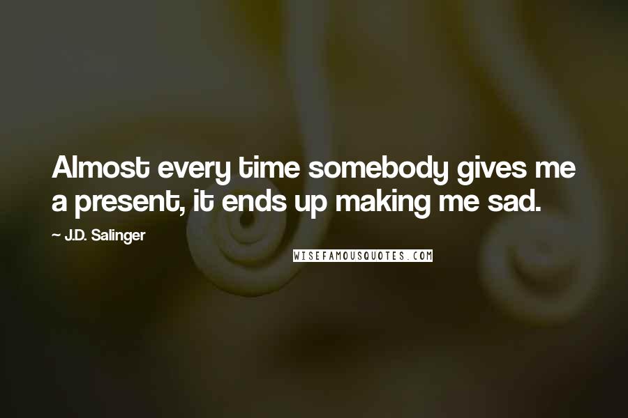 J.D. Salinger Quotes: Almost every time somebody gives me a present, it ends up making me sad.