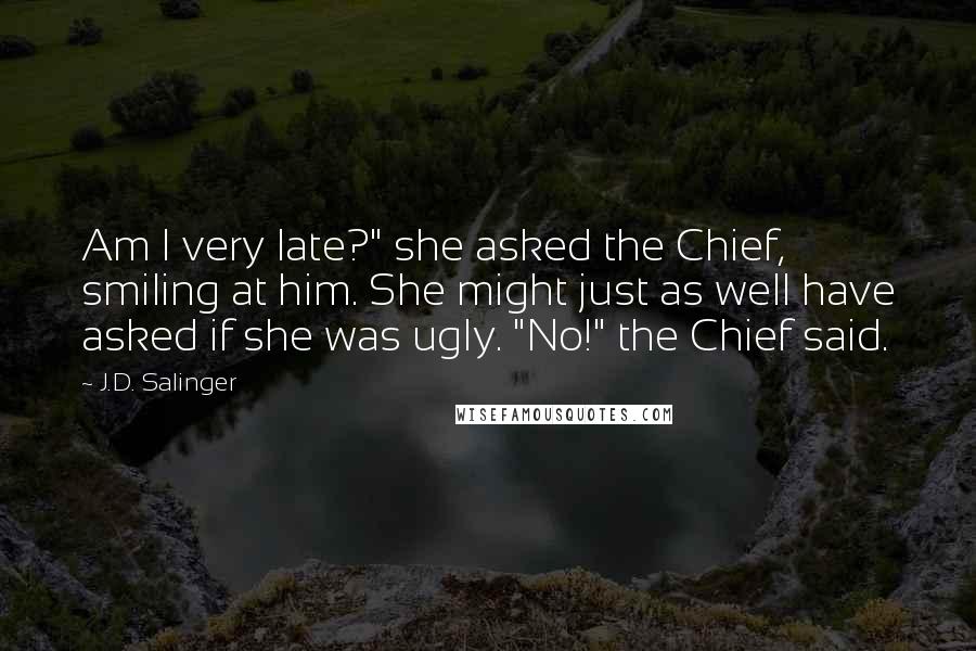 J.D. Salinger Quotes: Am I very late?" she asked the Chief, smiling at him. She might just as well have asked if she was ugly. "No!" the Chief said.