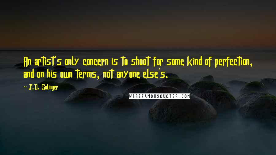 J.D. Salinger Quotes: An artist's only concern is to shoot for some kind of perfection, and on his own terms, not anyone else's.