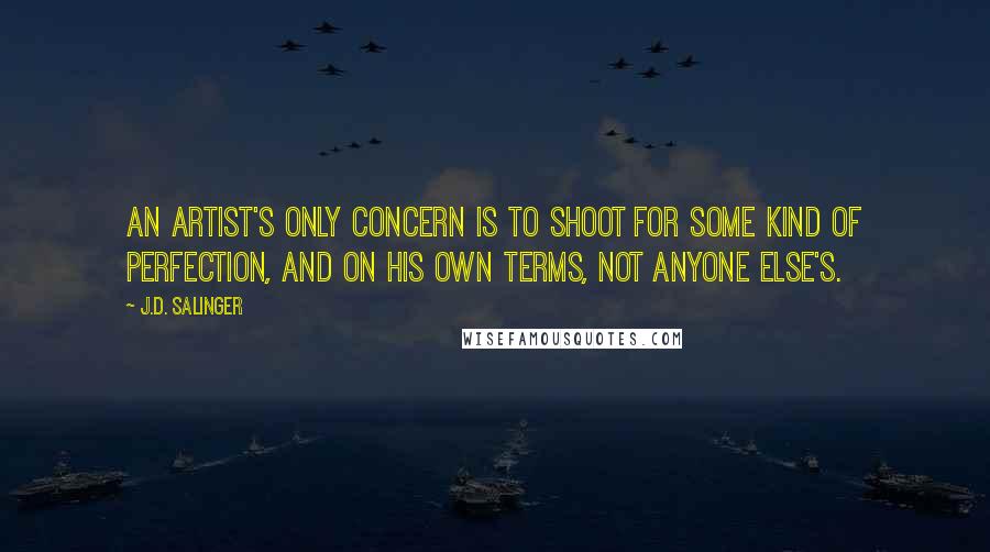 J.D. Salinger Quotes: An artist's only concern is to shoot for some kind of perfection, and on his own terms, not anyone else's.