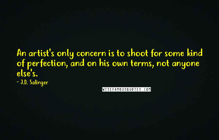 J.D. Salinger Quotes: An artist's only concern is to shoot for some kind of perfection, and on his own terms, not anyone else's.