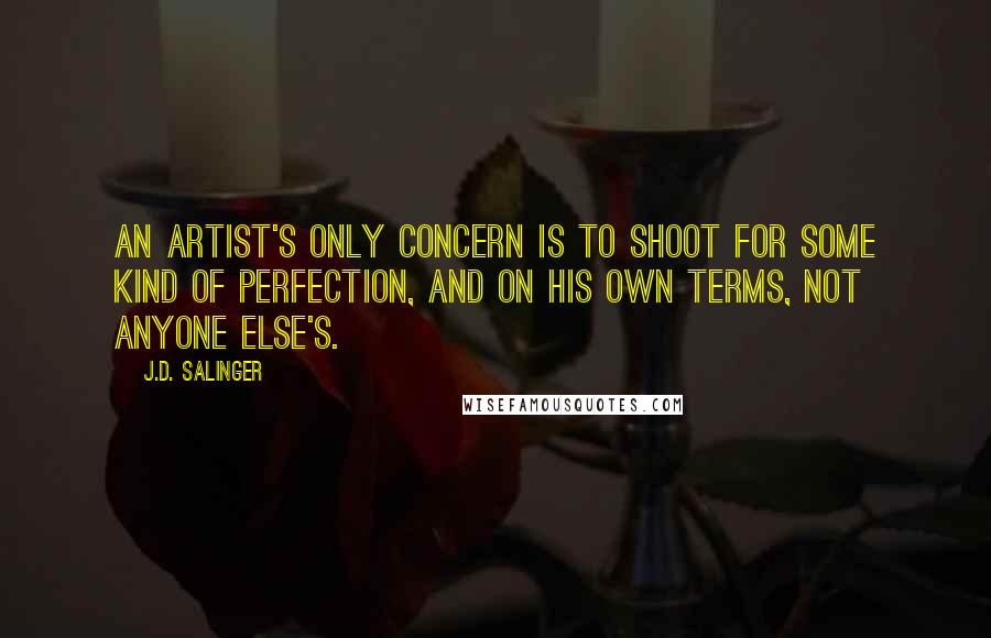 J.D. Salinger Quotes: An artist's only concern is to shoot for some kind of perfection, and on his own terms, not anyone else's.
