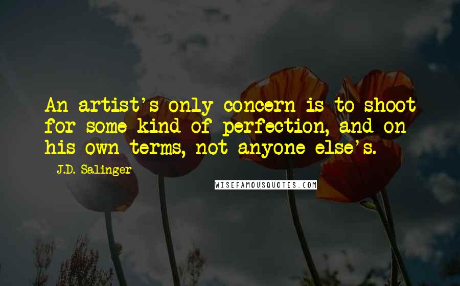 J.D. Salinger Quotes: An artist's only concern is to shoot for some kind of perfection, and on his own terms, not anyone else's.