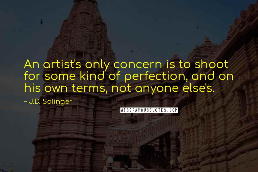J.D. Salinger Quotes: An artist's only concern is to shoot for some kind of perfection, and on his own terms, not anyone else's.