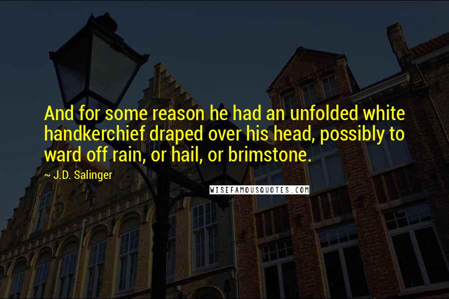 J.D. Salinger Quotes: And for some reason he had an unfolded white handkerchief draped over his head, possibly to ward off rain, or hail, or brimstone.