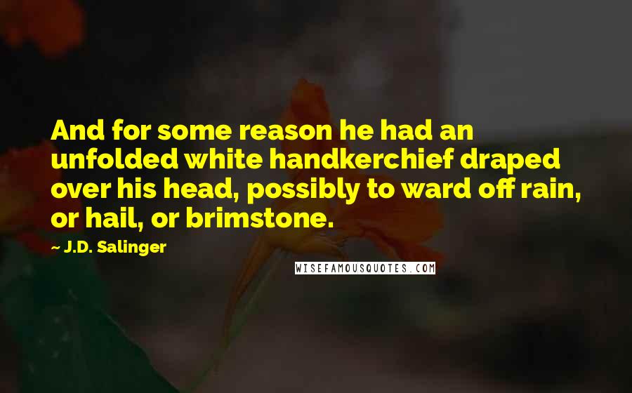 J.D. Salinger Quotes: And for some reason he had an unfolded white handkerchief draped over his head, possibly to ward off rain, or hail, or brimstone.