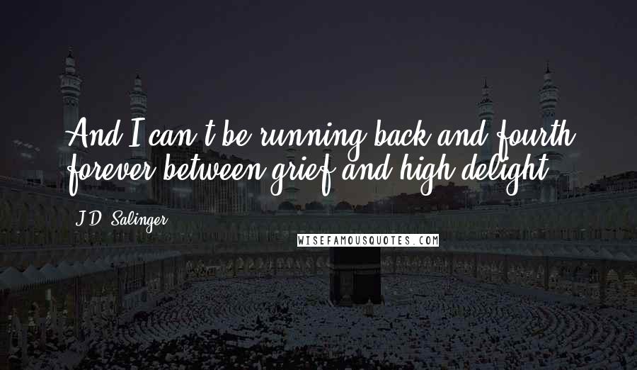 J.D. Salinger Quotes: And I can't be running back and fourth forever between grief and high delight.