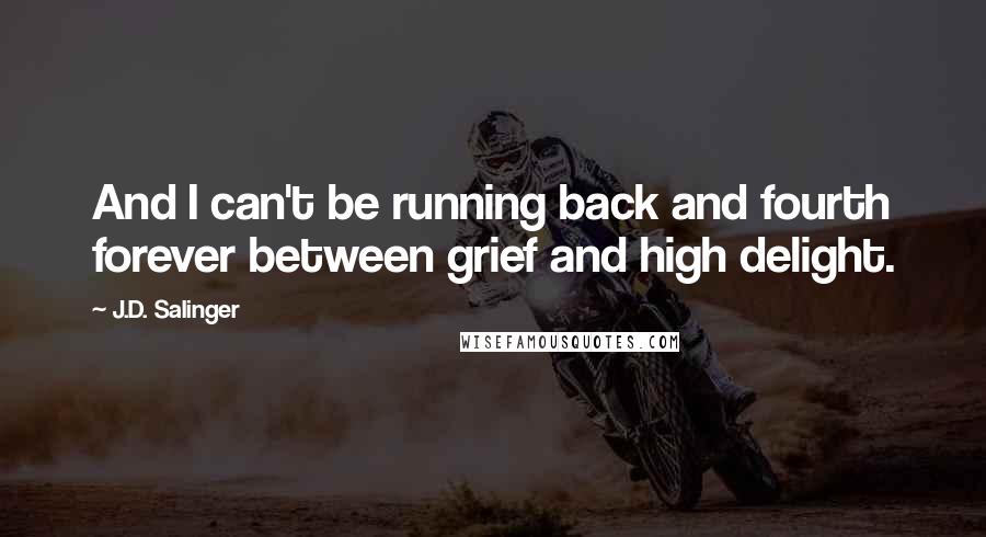 J.D. Salinger Quotes: And I can't be running back and fourth forever between grief and high delight.