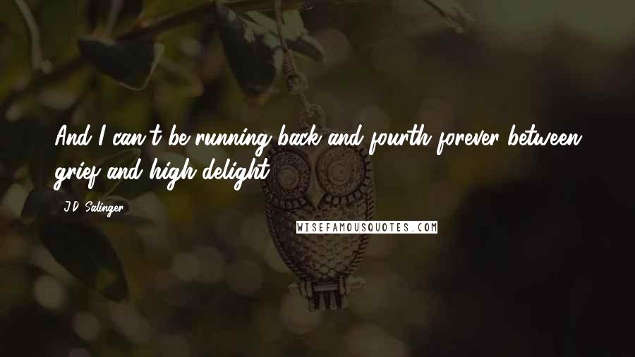 J.D. Salinger Quotes: And I can't be running back and fourth forever between grief and high delight.