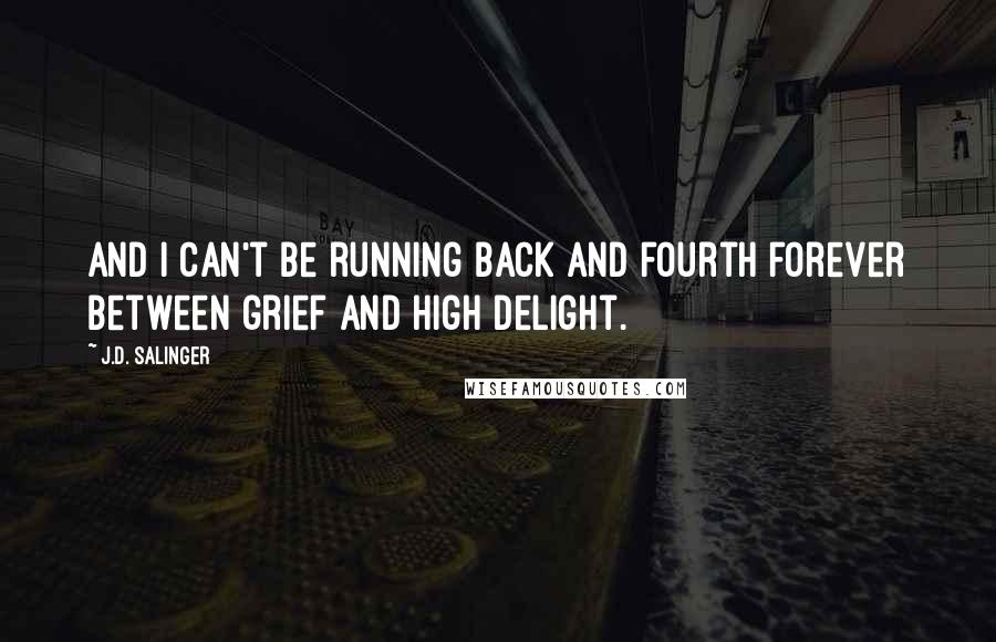 J.D. Salinger Quotes: And I can't be running back and fourth forever between grief and high delight.