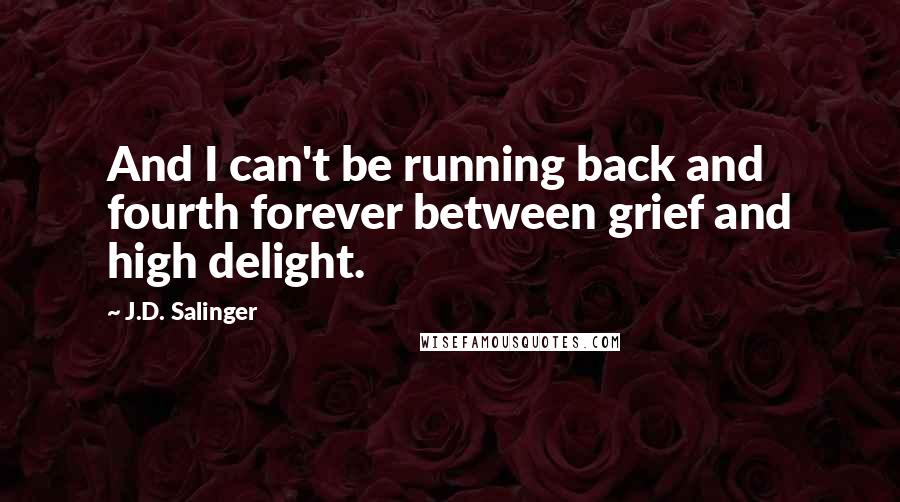 J.D. Salinger Quotes: And I can't be running back and fourth forever between grief and high delight.