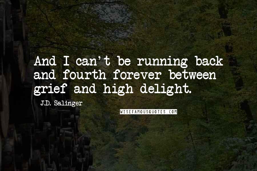 J.D. Salinger Quotes: And I can't be running back and fourth forever between grief and high delight.