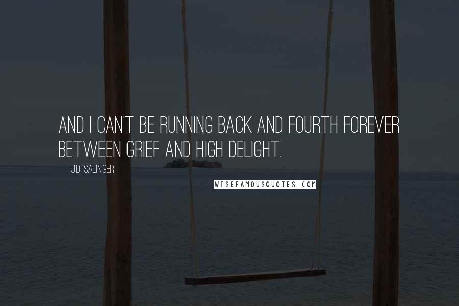 J.D. Salinger Quotes: And I can't be running back and fourth forever between grief and high delight.