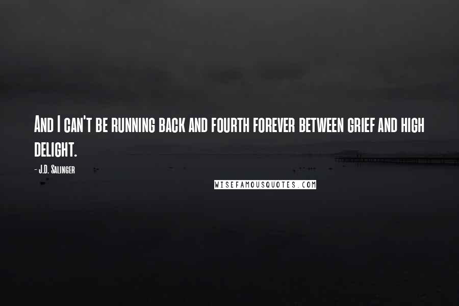 J.D. Salinger Quotes: And I can't be running back and fourth forever between grief and high delight.