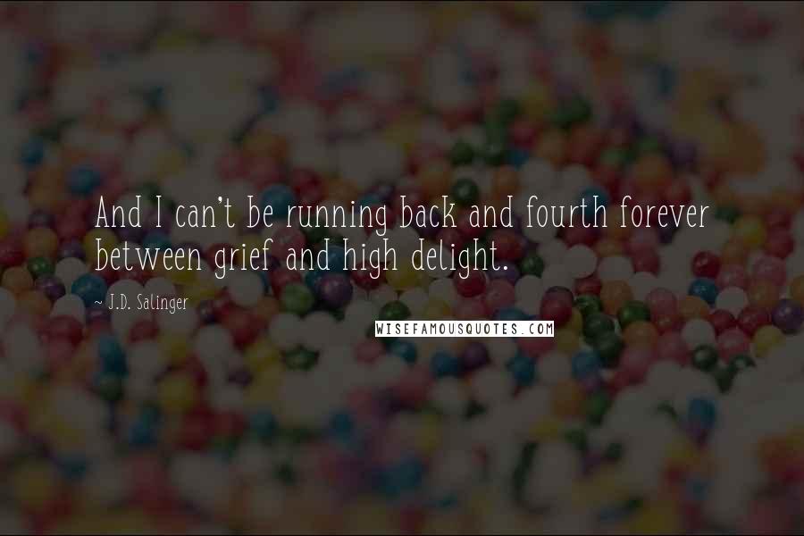 J.D. Salinger Quotes: And I can't be running back and fourth forever between grief and high delight.