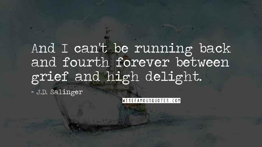J.D. Salinger Quotes: And I can't be running back and fourth forever between grief and high delight.