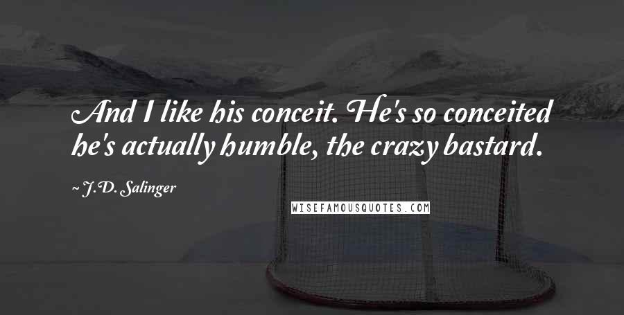 J.D. Salinger Quotes: And I like his conceit. He's so conceited he's actually humble, the crazy bastard.