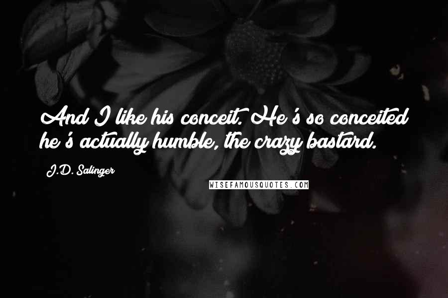 J.D. Salinger Quotes: And I like his conceit. He's so conceited he's actually humble, the crazy bastard.