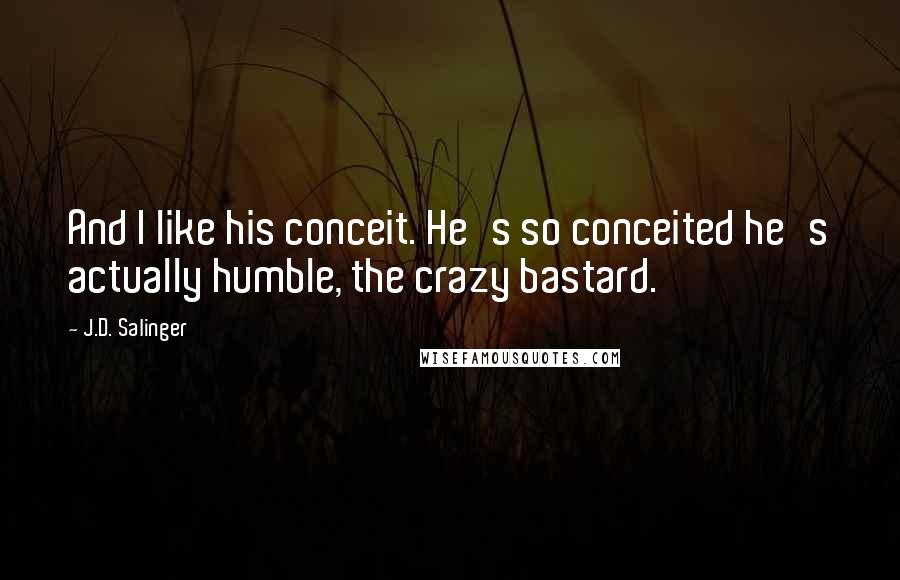 J.D. Salinger Quotes: And I like his conceit. He's so conceited he's actually humble, the crazy bastard.