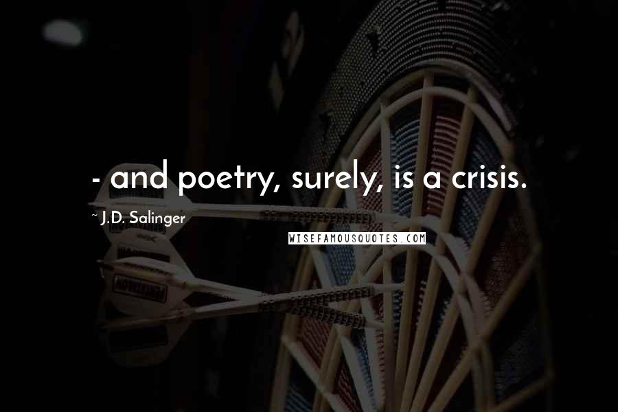 J.D. Salinger Quotes:  - and poetry, surely, is a crisis.