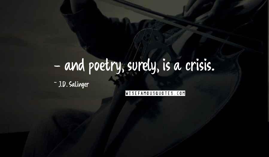 J.D. Salinger Quotes:  - and poetry, surely, is a crisis.