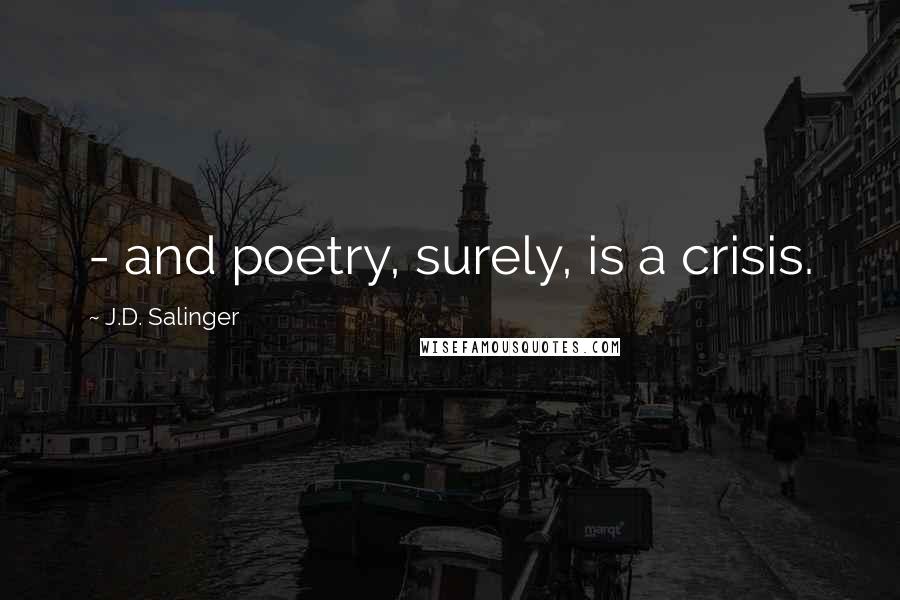 J.D. Salinger Quotes:  - and poetry, surely, is a crisis.