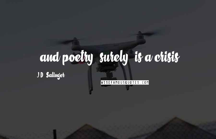 J.D. Salinger Quotes:  - and poetry, surely, is a crisis.