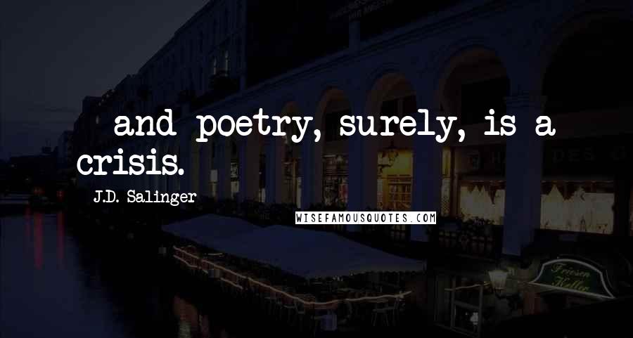 J.D. Salinger Quotes:  - and poetry, surely, is a crisis.