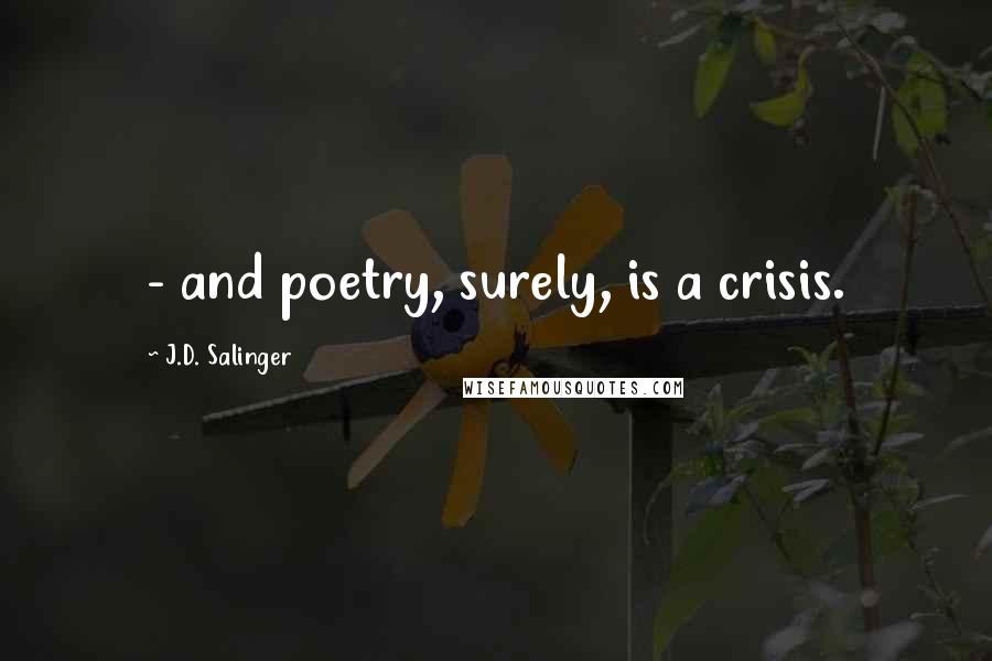 J.D. Salinger Quotes:  - and poetry, surely, is a crisis.