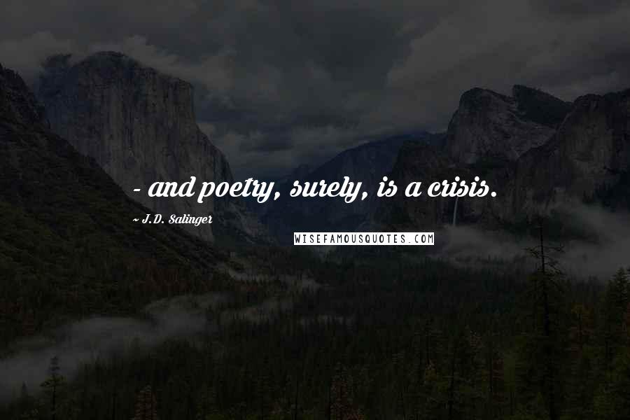 J.D. Salinger Quotes:  - and poetry, surely, is a crisis.